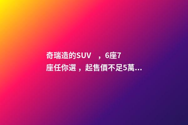 奇瑞造的SUV，6座7座任你選，起售價不足5萬，還看五菱宏光S3？